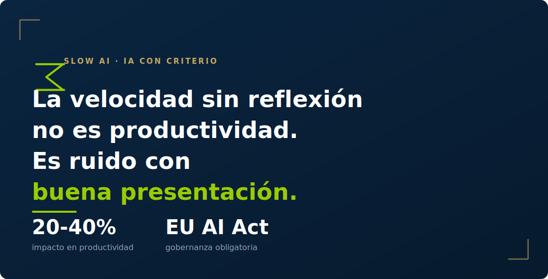 Slow AI e IA con criterio: la velocidad sin reflexión no es productividad, es ruido con buena presentación. Impacto de la IA en productividad del 20 al 40% y gobernanza obligatoria por el EU AI Act
